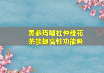 黑参玛咖杜仲雄花茶能提高性功能吗