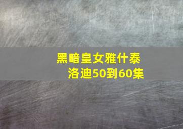 黑暗皇女雅什泰洛迪50到60集