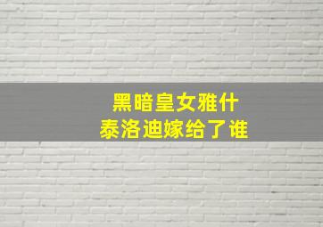 黑暗皇女雅什泰洛迪嫁给了谁