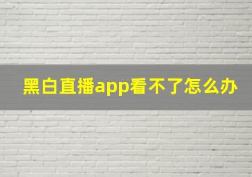 黑白直播app看不了怎么办