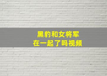 黑豹和女将军在一起了吗视频