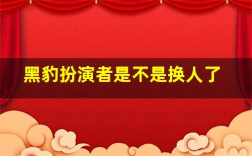 黑豹扮演者是不是换人了