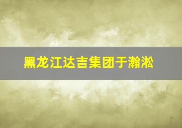 黑龙江达吉集团于瀚淞