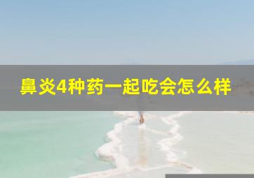 鼻炎4种药一起吃会怎么样