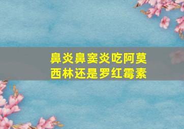 鼻炎鼻窦炎吃阿莫西林还是罗红霉素