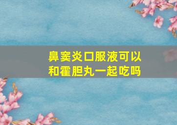 鼻窦炎口服液可以和霍胆丸一起吃吗