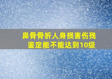 鼻骨骨折人身损害伤残鉴定能不能达到10级