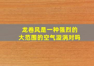 龙卷风是一种强烈的大范围的空气漩涡对吗