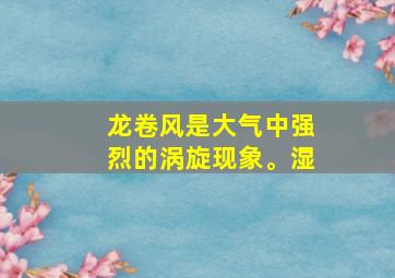 龙卷风是大气中强烈的涡旋现象。湿